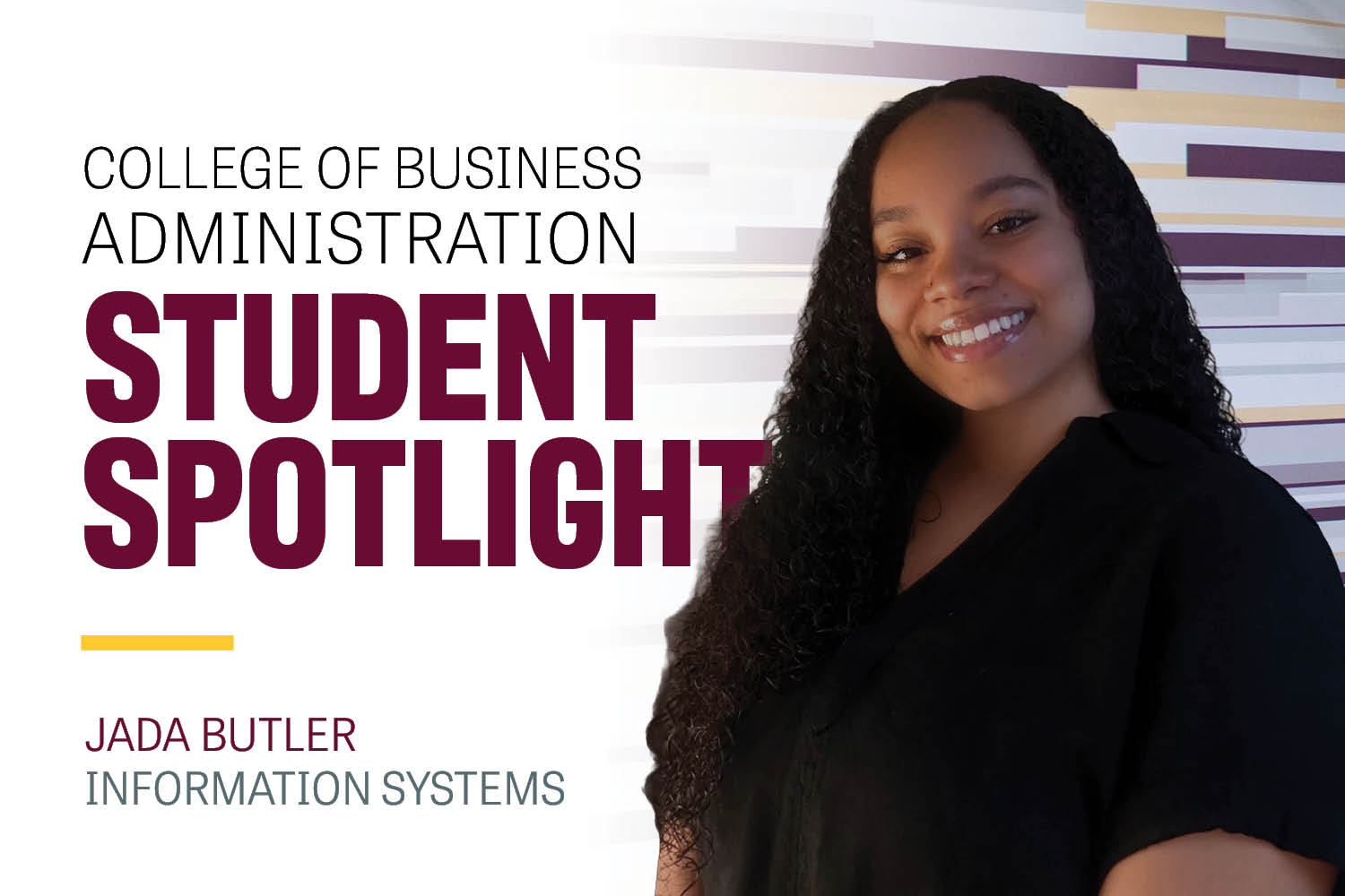 Image text: College of Business Administration Student Spotlight Jada Butler Information Systems. Image: Jada Butler wears a black short-sleeve V-neck shirt. She has long dark curly hair. Behind her is a maroon and gold wall in Grawn Hall.